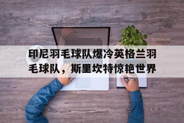 关于印尼羽毛球队爆冷英格兰羽毛球队,斯里坎特惊艳世界的信息 关于印尼羽毛球队爆冷英格兰羽毛球队,斯里坎特惊艳世界的信息